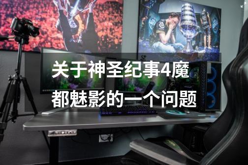 关于神圣纪事4魔都魅影的一个问题-第1张-游戏信息-龙启网