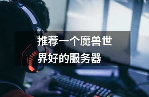 推荐一个魔兽世界好的服务器-第1张-游戏信息-龙启网