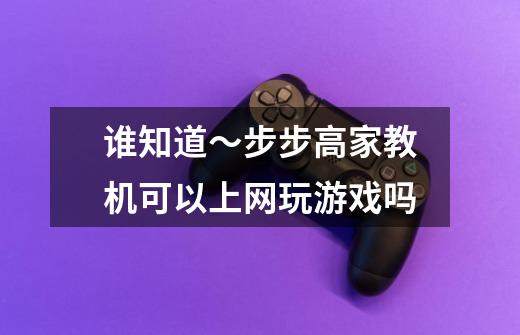 谁知道~步步高家教机可以上网玩游戏吗-第1张-游戏信息-龙启网