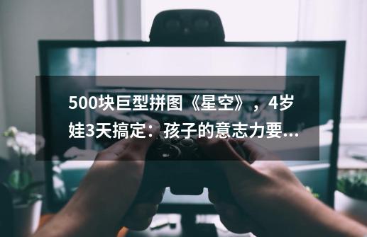 500块巨型拼图《星空》,4岁娃3天搞定:孩子的意志力要怎样培养-第1张-游戏信息-龙启网