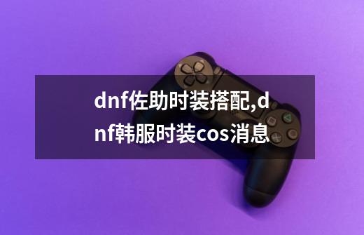 dnf佐助时装搭配,dnf韩服时装cos消息-第1张-游戏信息-龙启网