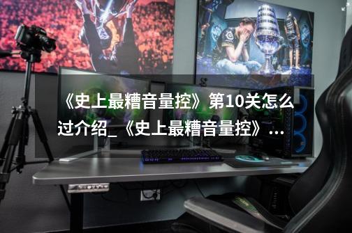 《史上最糟音量控》第10关怎么过介绍_《史上最糟音量控》第10关怎么过是什么-第1张-游戏信息-龙启网