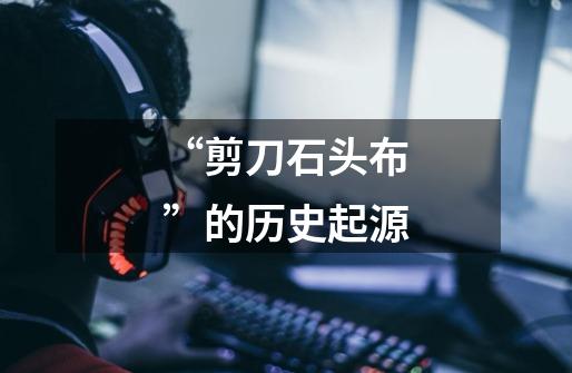 “剪刀石头布”的历史起源-第1张-游戏信息-龙启网