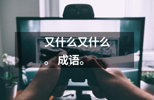 又什么又什么。 成语。-第1张-游戏信息-龙启网