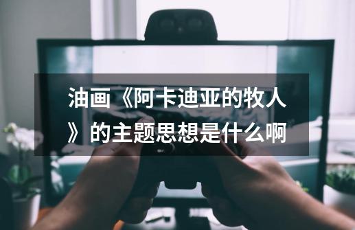 油画《阿卡迪亚的牧人》的主题思想是什么啊-第1张-游戏信息-龙启网