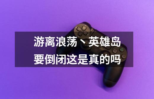 游离浪荡丶英雄岛要倒闭这是真的吗-第1张-游戏信息-龙启网