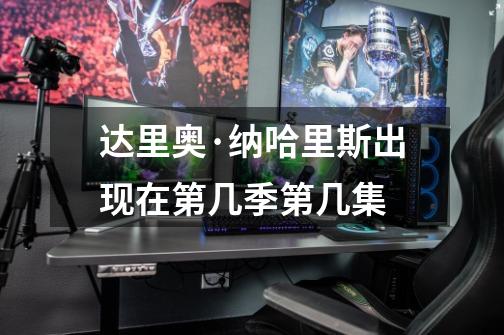 达里奥·纳哈里斯出现在第几季第几集-第1张-游戏信息-龙启网