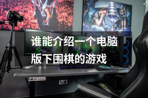 谁能介绍一个电脑版下围棋的游戏-第1张-游戏信息-龙启网