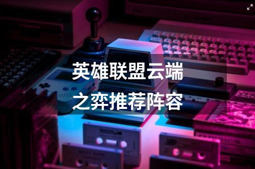 英雄联盟云端之弈推荐阵容-第1张-游戏信息-龙启网