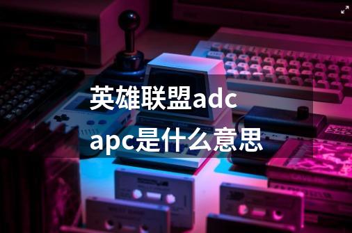 英雄联盟adc apc是什么意思-第1张-游戏信息-龙启网