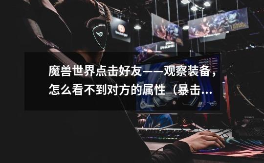 魔兽世界点击好友——观察装备,怎么看不到对方的属性(暴击/急速/精通/全能/加速)-第1张-游戏信息-龙启网