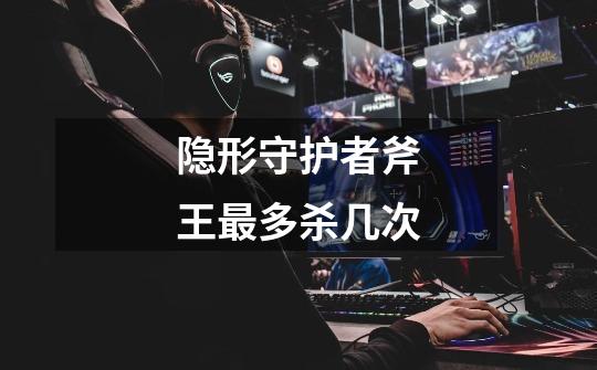隐形守护者斧王最多杀几次-第1张-游戏信息-龙启网