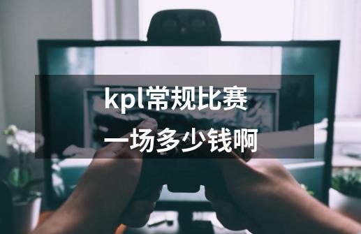 kpl常规比赛一场多少钱啊-第1张-游戏信息-龙启网