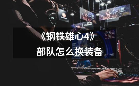 《钢铁雄心4》部队怎么换装备-第1张-游戏信息-龙启网