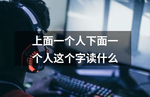 上面一个人下面一个人这个字读什么-第1张-游戏信息-龙启网