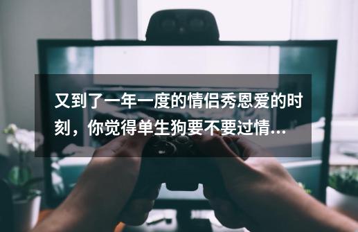 又到了一年一度的情侣秀恩爱的时刻,你觉得单生狗要不要过情人节呢-第1张-游戏信息-龙启网