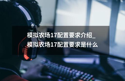 模拟农场17配置要求介绍_模拟农场17配置要求是什么-第1张-游戏信息-龙启网