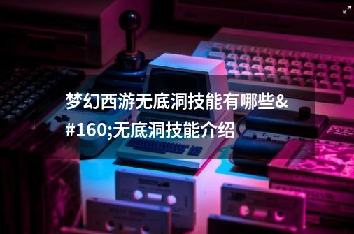梦幻西游无底洞技能有哪些 无底洞技能介绍-第1张-游戏信息-龙启网