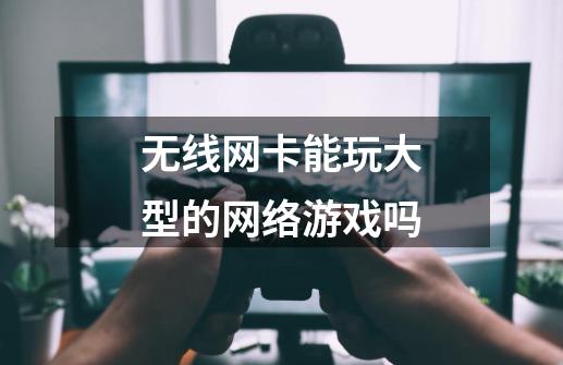 无线网卡能玩大型的网络游戏吗-第1张-游戏信息-龙启网