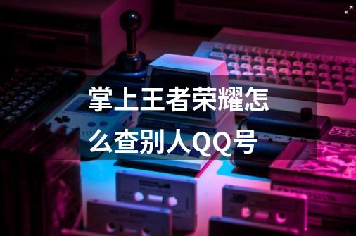 掌上王者荣耀怎么查别人QQ号-第1张-游戏信息-龙启网