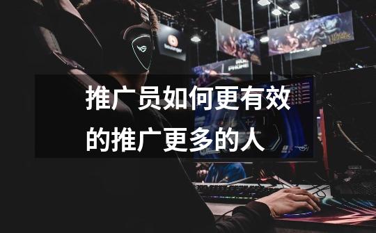 推广员如何更有效的推广更多的人-第1张-游戏信息-龙启网