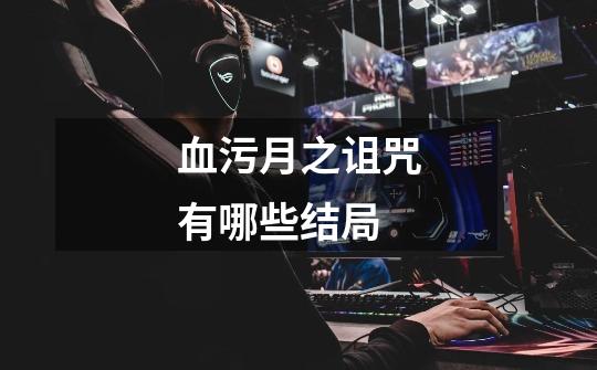 血污月之诅咒有哪些结局-第1张-游戏信息-龙启网