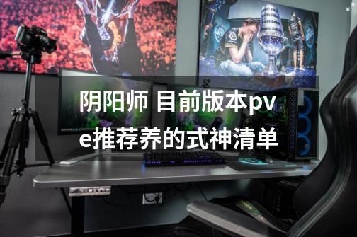 阴阳师 目前版本pve推荐养的式神清单-第1张-游戏信息-龙启网