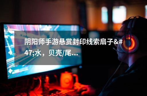阴阳师手游悬赏封印线索扇子/水,贝壳/尾巴是哪个式神-第1张-游戏信息-龙启网