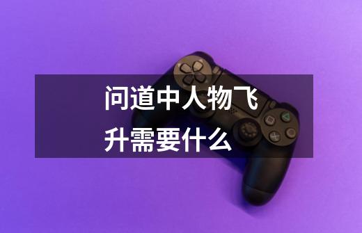 问道中人物飞升需要什么-第1张-游戏信息-龙启网