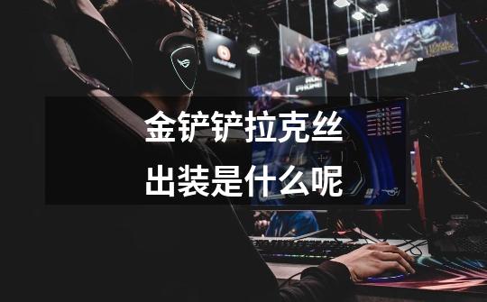 金铲铲拉克丝出装是什么呢-第1张-游戏信息-龙启网