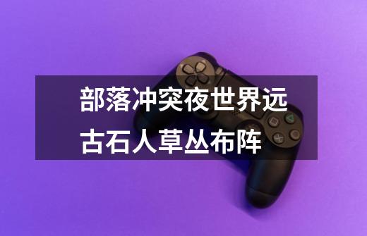 部落冲突夜世界远古石人草丛布阵-第1张-游戏信息-龙启网