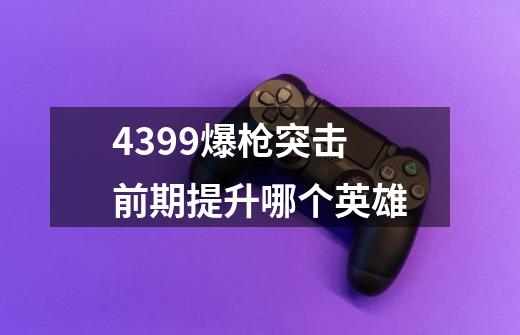 4399爆枪突击前期提升哪个英雄-第1张-游戏信息-龙启网