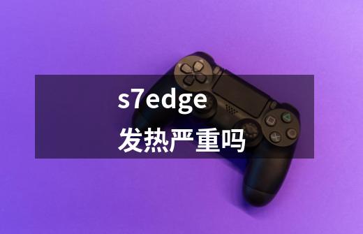 s7edge发热严重吗-第1张-游戏信息-龙启网