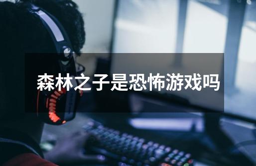 森林之子是恐怖游戏吗-第1张-游戏信息-龙启网