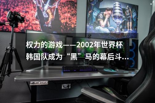 权力的游戏——2002年世界杯韩国队成为“黑”马的幕后斗争-第1张-游戏信息-龙启网