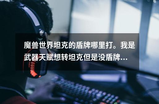 魔兽世界坦克的盾牌哪里打。我是武器天赋想转坦克但是没盾牌好多技能不能用!求指教!-第1张-游戏信息-龙启网