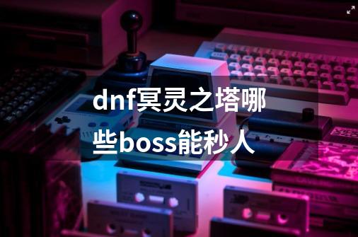 dnf冥灵之塔哪些boss能秒人-第1张-游戏信息-龙启网