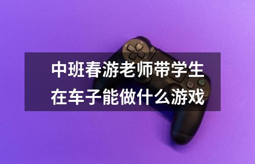 中班春游老师带学生在车子能做什么游戏-第1张-游戏信息-龙启网