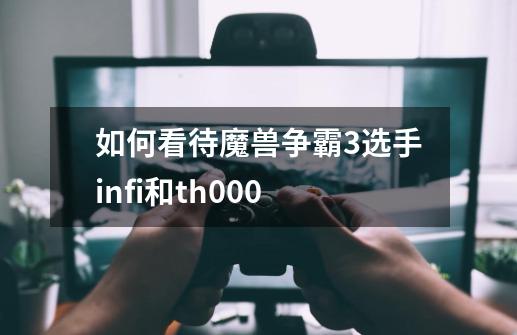 如何看待魔兽争霸3选手infi和th000**-第1张-游戏信息-龙启网
