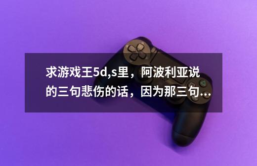求游戏王5d,s里，阿波利亚说的三句悲伤的话，因为那三句话所以他投靠了域。-第1张-游戏信息-龙启网