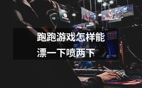 跑跑游戏怎样能漂一下喷两下-第1张-游戏信息-龙启网