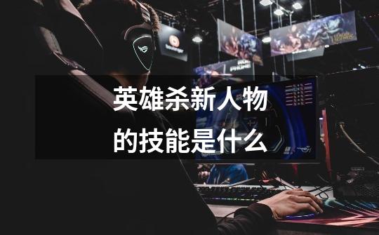 英雄杀新人物的技能是什么-第1张-游戏信息-龙启网