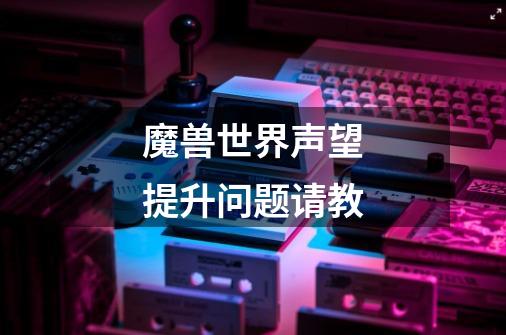 魔兽世界声望提升问题请教-第1张-游戏信息-龙启网