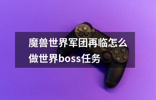 魔兽世界军团再临怎么做世界boss任务-第1张-游戏信息-龙启网