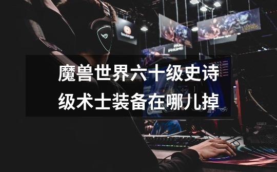 魔兽世界六十级史诗级术士装备在哪儿掉-第1张-游戏信息-龙启网