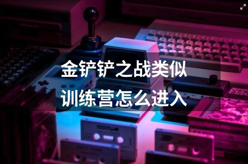 金铲铲之战类似训练营怎么进入-第1张-游戏信息-龙启网