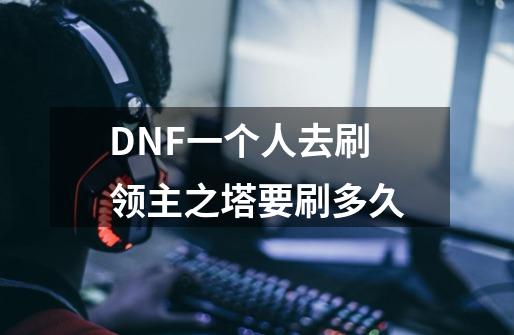 DNF一个人去刷领主之塔要刷多久-第1张-游戏信息-龙启网