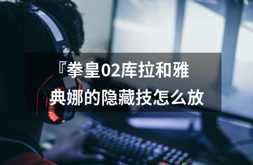 『拳皇02库拉和雅典娜的隐藏技怎么放-第1张-游戏信息-龙启网