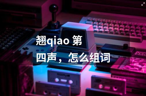 翘qiao 第四声，怎么组词-第1张-游戏信息-龙启网