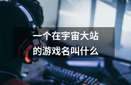 一个在宇宙大站的游戏名叫什么-第1张-游戏信息-龙启网